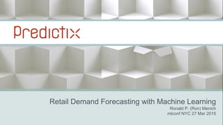 Retail Demand Forecasting with Machine Learning
Ronald P. (Ron) Menich
mlconf NYC 27 Mar 2015
 