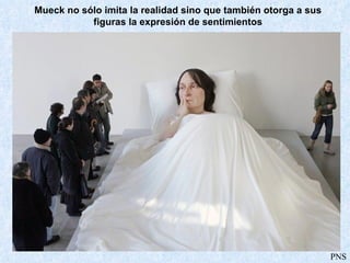 Mueck no sólo imita la realidad sino que también otorga a sus figuras la expresión de sentimientos