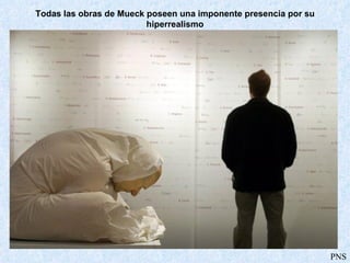 Todas las obras de Mueck poseen una imponente presencia por su hiperrealismo