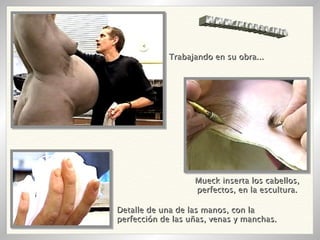 Trabajando en su obra... Detalle de una de las manos, con la perfección de las uñas, venas y manchas.  Mueck inserta los cabellos, perfectos, en la escultura. WWW.INTRUSO.INFO 