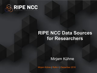Mirjam Kühne | RoN++ | December 2018
Mirjam Kühne
RIPE NCC Data Sources
for Researchers
 