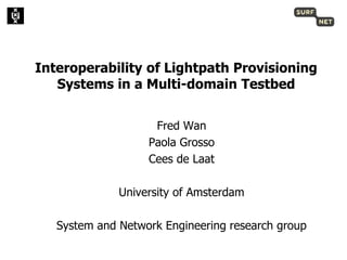 Interoperability of Lightpath Provisioning
   Systems in a Multi-domain Testbed


                    Fred Wan
                   Paola Grosso
                   Cees de Laat

              University of Amsterdam

   System and Network Engineering research group
 