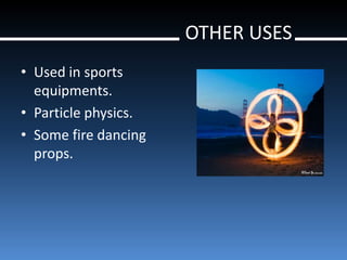 OTHER USES
• Used in sports
  equipments.
• Particle physics.
• Some fire dancing
  props.
 