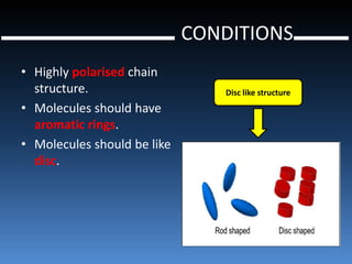 CONDITIONS
• Highly polarised chain
  structure.                    Disc like structure
• Molecules should have
  aromatic rings.
• Molecules should be like
  disc.
 