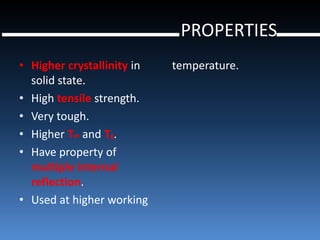 PROPERTIES
• Higher crystallinity in   temperature.
  solid state.
• High tensile strength.
• Very tough.
• Higher Tm and Tg.
• Have property of
  multiple internal
  reflection.
• Used at higher working
 