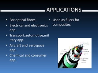 APPLICATIONS
• For optical fibres.       • Used as fillers for
• Electrical and electronics composites.
  app.
• Transport,automotive,mil
  itary app.
• Aircraft and aerospace
  app.
• Chemical and consumer
  app.
 
