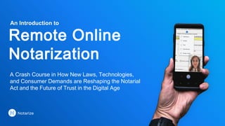 Remote Online
Notarization
A Crash Course in How New Laws, Technologies,
and Consumer Demands are Reshaping the Notarial
Act and the Future of Trust in the Digital Age
An Introduction to
 