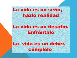 La vida es un seño,
hazlo realidad
La vida es un desafío,
Enfréntalo
La vida es un deber,
cúmplelo
 