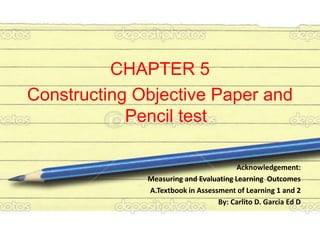 CHAPTER 5
Constructing Objective Paper and
Pencil test
Acknowledgement:
Measuring and Evaluating Learning Outcomes
A.Textbook in Assessment of Learning 1 and 2
By: Carlito D. Garcia Ed D
 