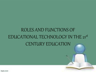 ROLES AND FUNCTIONS OF
EDUCATIONAL TECHNOLOGY IN THE 21st
CENTURY EDUCATION
 