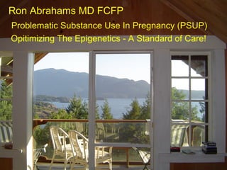 Ron Abrahams MD FCFP
Problematic Substance Use In Pregnancy (PSUP)
Opitimizing The Epigenetics - A Standard of Care!
 