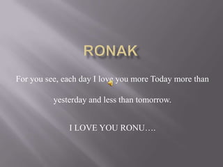 Ronak For you see, each day I love you more Today more than yesterday and less than tomorrow. I LOVE YOU RONU…. 
