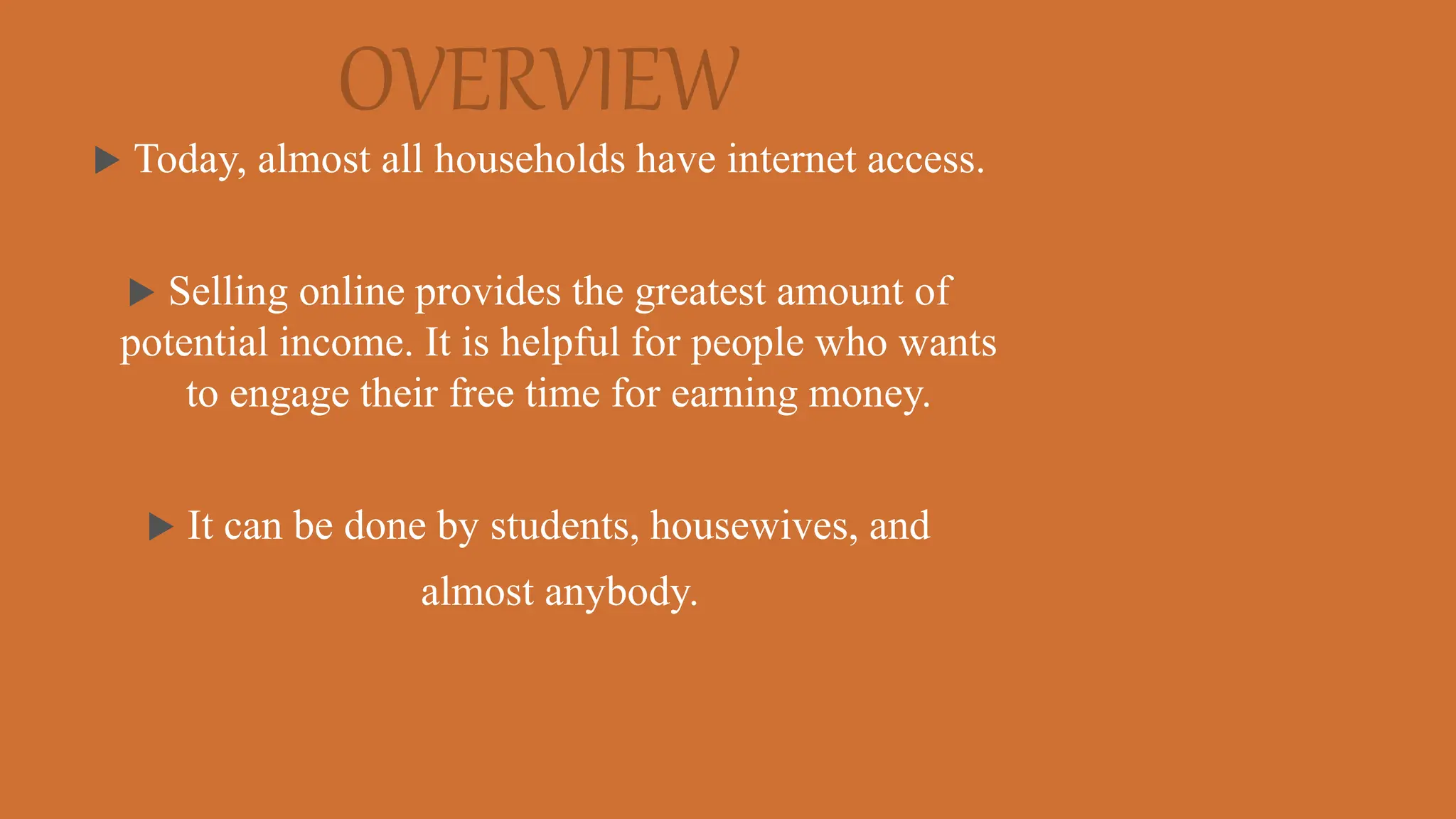 OVERVIEW
 Today, almost all households have internet access.
 Selling online provides the greatest amount of
potential income. It is helpful for people who wants
to engage their free time for earning money.
 It can be done by students, housewives, and
almost anybody.
 