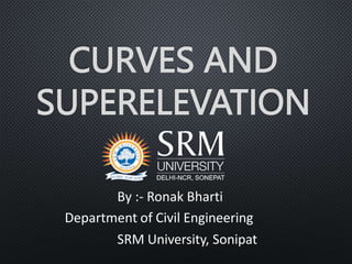 CURVES AND
SUPERELEVATION
By :- Ronak Bharti
Department of Civil Engineering
SRM University, Sonipat
 