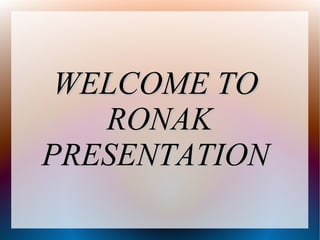 WELCOME TO
WELCOME TO
RONAK
RONAK
PRESENTATION
PRESENTATION
 