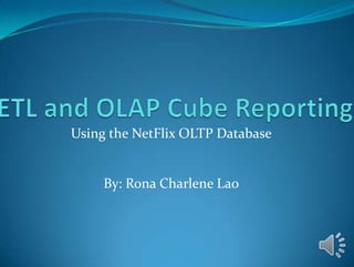 ETL and OLAP Cube Reporting  Using the NetFlix OLTP Database By: Rona Charlene Lao 