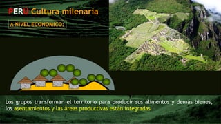 PERÚ Cultura milenaria
Los grupos transforman el territorio para producir sus alimentos y demás bienes,
los asentamientos y las áreas productivas están integradas
A NIVEL ECONOMICO:
 