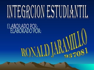 INTEGRCION ESTUDIANTIL ELABORADO POR: RONALD JARAMILLO 937081 