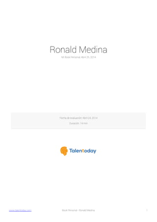 Ronald Medina
Mi Book Personal, Abril 25, 2014
Fecha de evaluación: Abril 24, 2014
Duración: 14 min
www.talentoday.com 1Book Personal - Ronald Medina
 