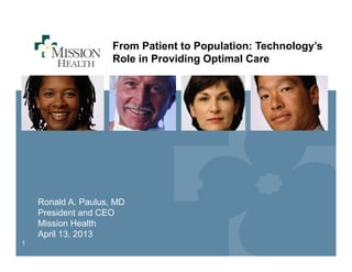 11
From Patient to Population: Technology’s
Role in Providing Optimal Care
Ronald A. Paulus, MD
President and CEO
Mission Health
April 13, 2013
 