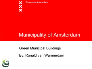 Municipality of Amsterdam

Green Municipal Buildings

By: Ronald van Warmerdam
