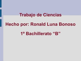 Trabajo de Ciencias Hecho por: Ronald Luna Bonoso 1º Bachillerato “B” 