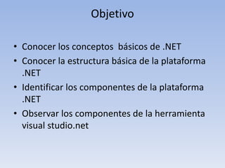 Objetivo
• Conocer los conceptos básicos de .NET
• Conocer la estructura básica de la plataforma
.NET
• Identificar los componentes de la plataforma
.NET
• Observar los componentes de la herramienta
visual studio.net
 