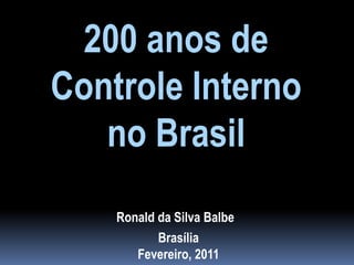 200 anos de Controle Interno no Brasil Ronald da Silva Balbe Brasília Fevereiro, 2011 