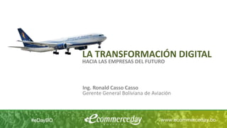 LA TRANSFORMACIÓN DIGITAL
HACIA LAS EMPRESAS DEL FUTURO
Ing. Ronald Casso Casso
Gerente General Boliviana de Aviación
 