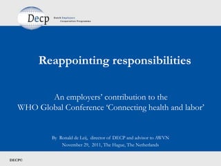 Reappointing responsibilities

          An employers’ contribution to the
   WHO Global Conference ‘Connecting health and labor’


            By Ronald de Leij, director of DECP and advisor to AWVN
                November 29, 2011, The Hague, The Netherlands


DECP©
 