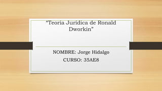 “Teoría Jurídica de Ronald
Dworkin”
NOMBRE: Jorge Hidalgo
CURSO: 35AE8
 