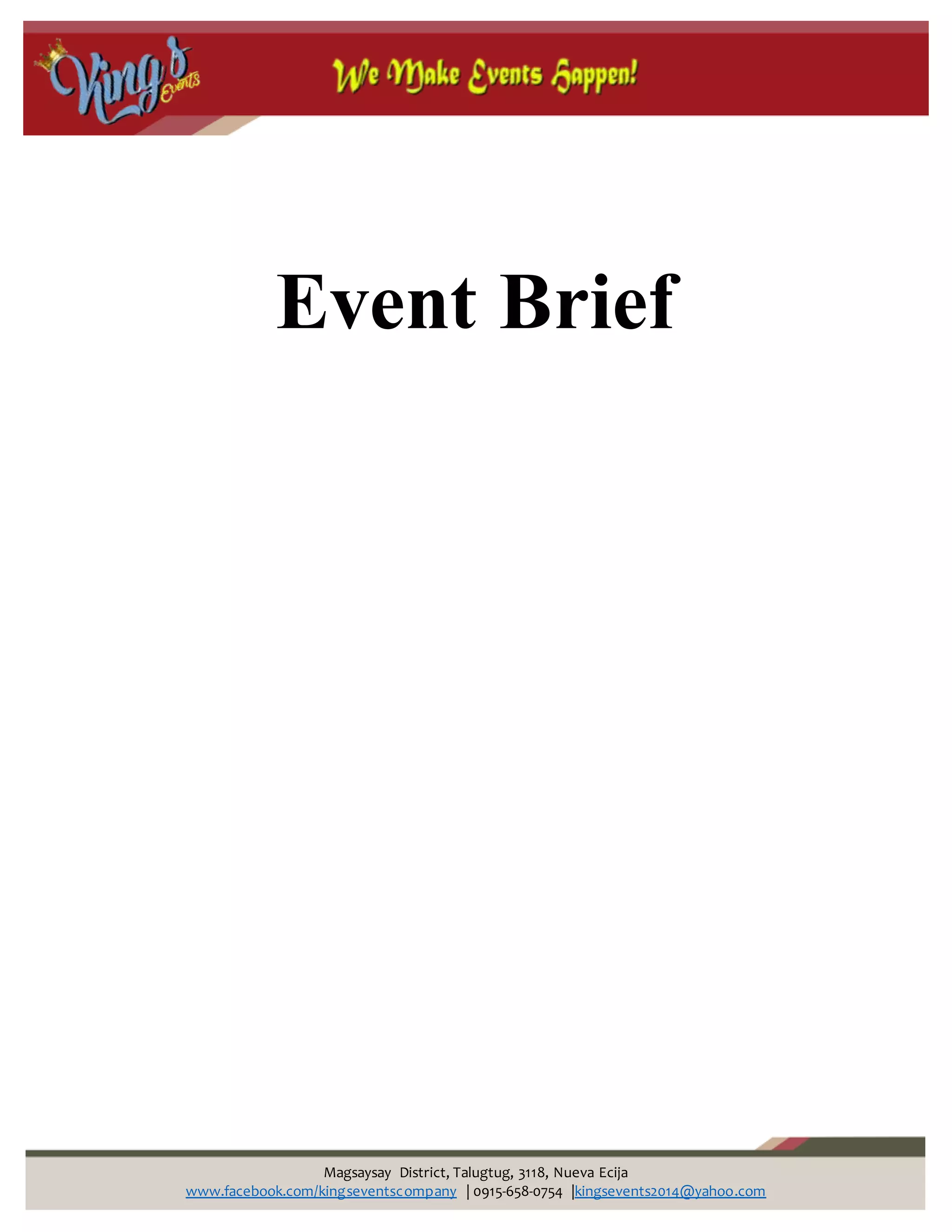 Magsaysay District, Talugtug, 3118, Nueva Ecija
www.facebook.com/kingseventscompany | 0915-658-0754 |kingsevents2014@yahoo.com
Event Brief
 