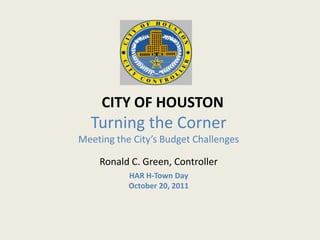 CITY OF HOUSTON
  Turning the Corner
Meeting the City’s Budget Challenges

    Ronald C. Green, Controller
           HAR H-Town Day
           October 20, 2011
 