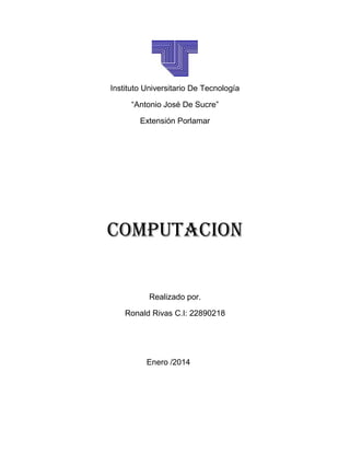 Instituto Universitario De Tecnología
“Antonio José De Sucre”
Extensión Porlamar

COMPUTACION

Realizado por.
Ronald Rivas C.I: 22890218

Enero /2014

 