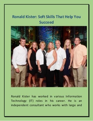 Ronald Kister: Soft Skills That Help You
Succeed
Ronald Kister has worked in various Information
Technology (IT) roles in his career. He is an
independent consultant who works with large and
 