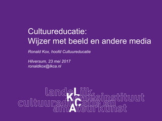 Cultuureducatie:
Wijzer met beeld en andere media
Ronald Kox, hoofd Cultuureducatie
Hilversum, 23 mei 2017
ronaldkox@lkca.nl
 