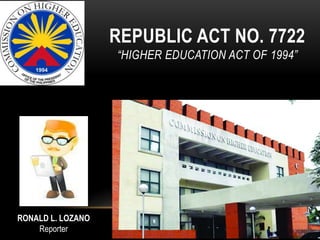 REPUBLIC ACT NO. 7722
“HIGHER EDUCATION ACT OF 1994”
RONALD L. LOZANO
Reporter
 