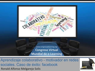 Aprendizaje colaborativo - motivador en redes
sociales. Caso de éxito: facebook
Ronald Alfonso Melgarejo Solis
www.congresoelearning.org
Congreso Virtual
Mundial de e-Learning
 