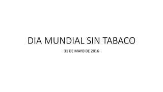 DIA MUNDIAL SIN TABACO
31 DE MAYO DE 2016
 