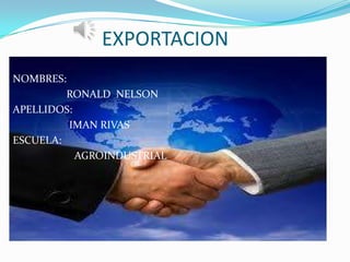 EXPORTACION
NOMBRES:
RONALD NELSON
APELLIDOS:
IMAN RIVAS
ESCUELA:
AGROINDUSTRIAL
 