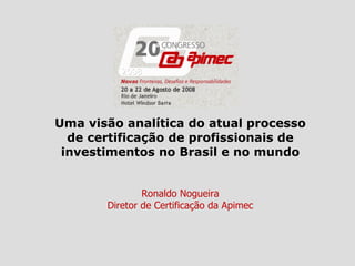 Uma visão analítica do atual processo de certificação de profissionais de investimentos no Brasil e no mundo Ronaldo Nogueira Diretor de Certificação da Apimec 