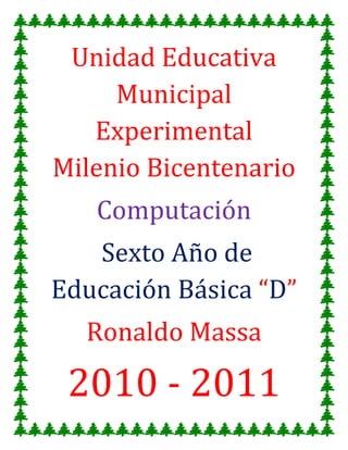 Unidad Educativa Municipal Experimental Milenio Bicentenario<br />Computación <br /> Sexto Año de Educación Básica “D”<br />Ronaldo Massa <br />2010 - 2011<br />