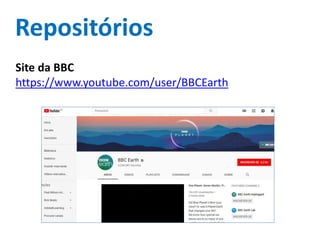 Repositórios
Site da BBC
https://www.youtube.com/user/BBCEarth
 