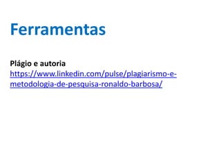 Ferramentas
Plágio e autoria
https://www.linkedin.com/pulse/plagiarismo-e-
metodologia-de-pesquisa-ronaldo-barbosa/
 