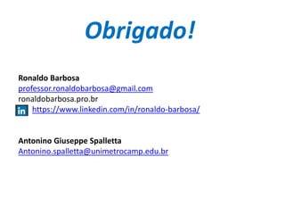 Ronaldo Barbosa
professor.ronaldobarbosa@gmail.com
ronaldobarbosa.pro.br
https://www.linkedin.com/in/ronaldo-barbosa/
Antonino Giuseppe Spalletta
Antonino.spalletta@unimetrocamp.edu.br
Obrigado!
 