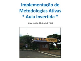 Implementação de
Metodologias Ativas
* Aula Invertida *
Hortolândia, 27 de abril, 2019
 