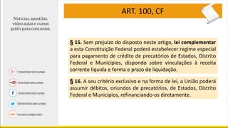 ART. 100, CF
§ 15. Sem prejuízo do disposto neste artigo, lei complementar
a esta Constituição Federal poderá estabelecer regime especial
para pagamento de crédito de precatórios de Estados, Distrito
Federal e Municípios, dispondo sobre vinculações à receita
corrente líquida e forma e prazo de liquidação.
§ 16. A seu critério exclusivo e na forma de lei, a União poderá
assumir débitos, oriundos de precatórios, de Estados, Distrito
Federal e Municípios, refinanciando-os diretamente.
 