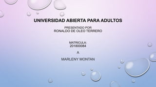 UNIVERSIDAD ABIERTA PARA ADULTOS
PRESENTADO POR
RONALDO DE OLEO TERRERO
MATRICULA:
201800084
A
MARLENY MONTAN
 