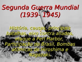 Segunda Guerra Mundial (1939- 1945) História, causas, principais batalhas, eixo contra aliados, ataque a Perl Harbor,  Participação do Brasil, Bombas atômicas de Hiroshima e Nagazaki. 