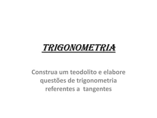 Trigonometria
Construa um teodolito e elabore
questões de trigonometria
referentes a tangentes
 